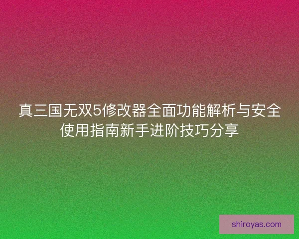 真三国无双5修改器全面功能解析与安全使用指南新手进阶技巧分享