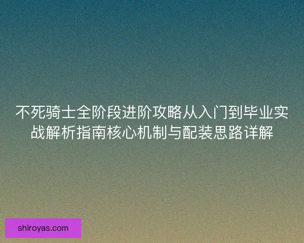 不死骑士全阶段进阶攻略从入门到毕业实战解析指南核心机制与配装思路详解 不死骑士全阶段进阶攻略从入门到毕业实战解析指南核心机制与配装思路详解