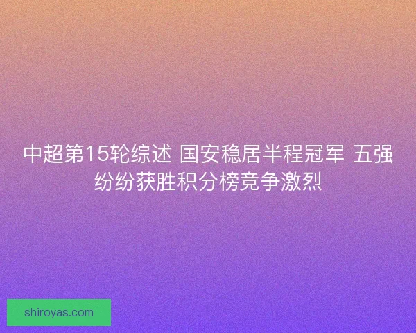 中超第15轮综述 国安稳居半程冠军 五强纷纷获胜积分榜竞争激烈 中超第15轮综述 国安稳居半程冠军 五强纷纷获胜积分榜竞争激烈