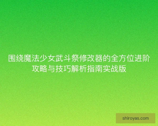 围绕魔法少女武斗祭修改器的全方位进阶攻略与技巧解析指南实战版