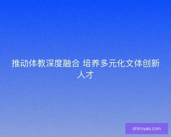 推动体教深度融合 培养多元化文体创新人才 推动体教深度融合 培养多元化文体创新人才