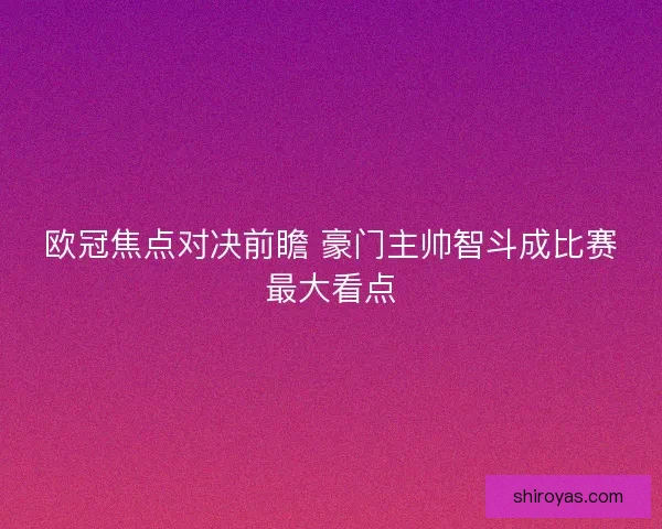 欧冠焦点对决前瞻 豪门主帅智斗成比赛最大看点 欧冠焦点对决前瞻 豪门主帅智斗成比赛最大看点
