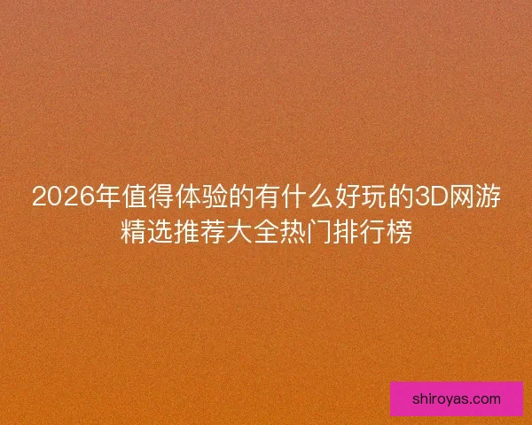 2026年值得体验的有什么好玩的3D网游精选推荐大全热门排行榜