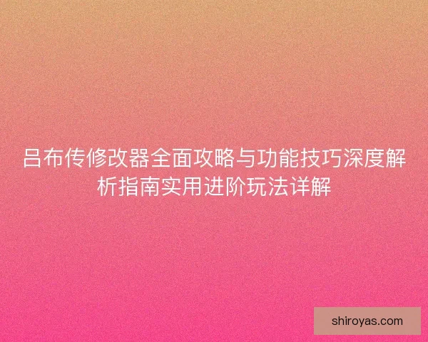 吕布传修改器全面攻略与功能技巧深度解析指南实用进阶玩法详解