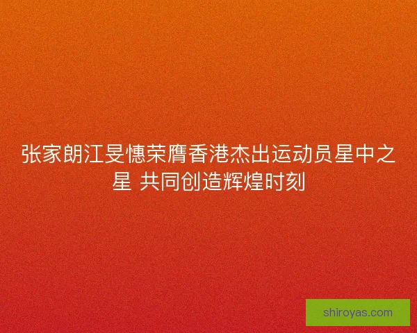 张家朗江旻憓荣膺香港杰出运动员星中之星 共同创造辉煌时刻