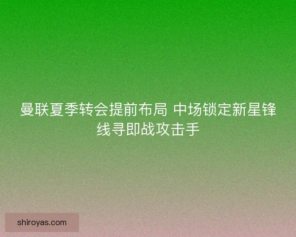 曼联夏季转会提前布局 中场锁定新星锋线寻即战攻击手 曼联夏季转会提前布局 中场锁定新星锋线寻即战攻击手