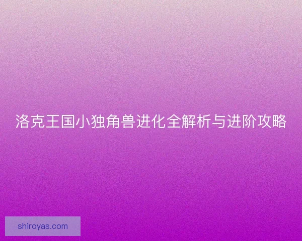 洛克王国小独角兽进化全解析与进阶攻略