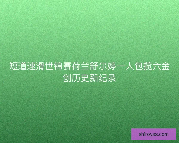 短道速滑世锦赛荷兰舒尔婷一人包揽六金创历史新纪录 短道速滑世锦赛荷兰舒尔婷一人包揽六金创历史新纪录
