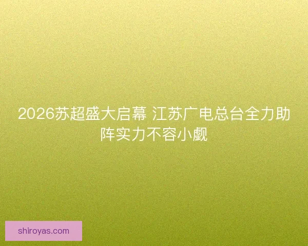 2026苏超盛大启幕 江苏广电总台全力助阵实力不容小觑