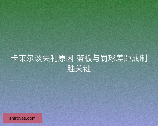 卡莱尔谈失利原因 篮板与罚球差距成制胜关键