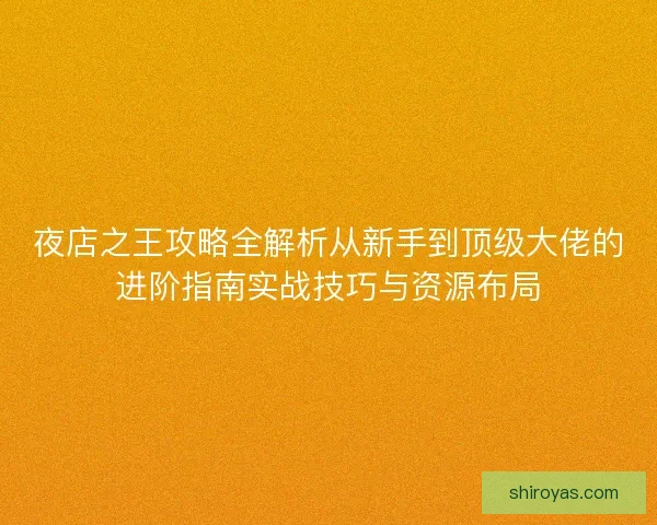 夜店之王攻略全解析从新手到顶级大佬的进阶指南实战技巧与资源布局