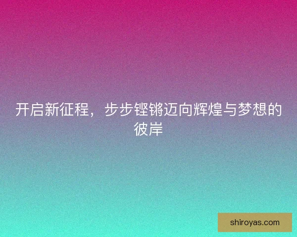 开启新征程，步步铿锵迈向辉煌与梦想的彼岸