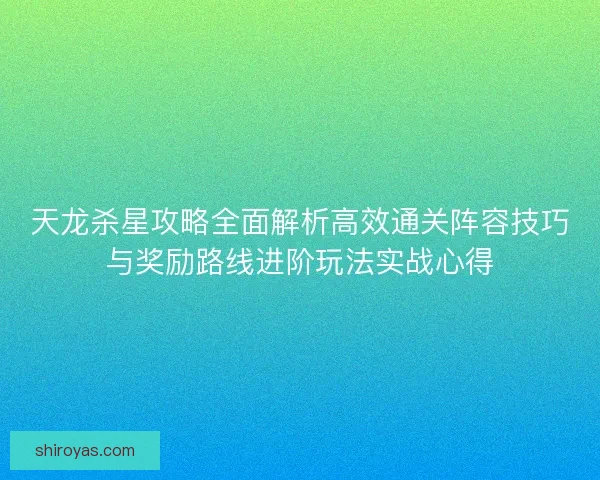 天龙杀星攻略全面解析高效通关阵容技巧与奖励路线进阶玩法实战心得
