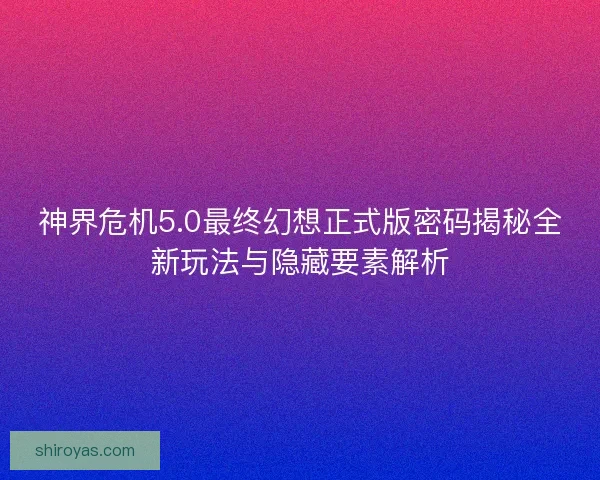 神界危机5.0最终幻想正式版密码揭秘全新玩法与隐藏要素解析 神界危机5.0最终幻想正式版密码揭秘全新玩法与隐藏要素解析