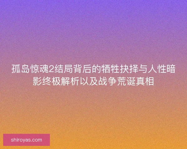 孤岛惊魂2结局背后的牺牲抉择与人性暗影终极解析以及战争荒诞真相
