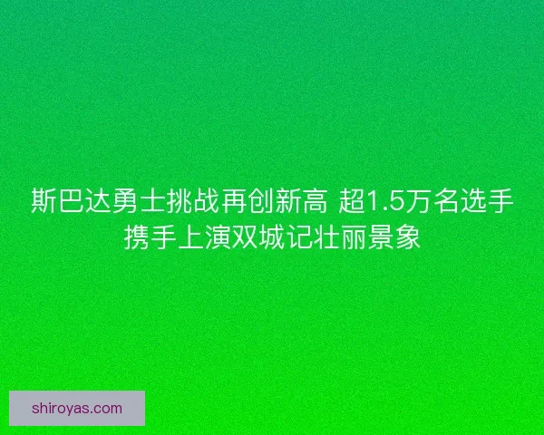 斯巴达勇士挑战再创新高 超1.5万名选手携手上演双城记壮丽景象 斯巴达勇士挑战再创新高 超1.5万名选手携手上演双城记壮丽景象