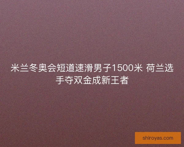 米兰冬奥会短道速滑男子1500米 荷兰选手夺双金成新王者