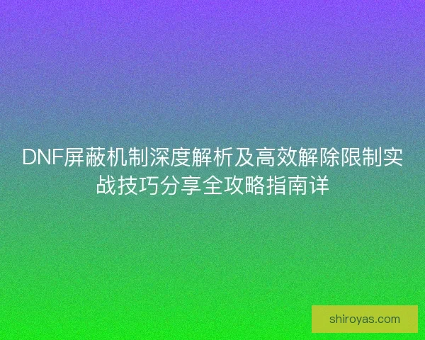 DNF屏蔽机制深度解析及高效解除限制实战技巧分享全攻略指南详 DNF屏蔽机制深度解析及高效解除限制实战技巧分享全攻略指南详