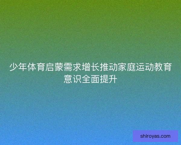 少年体育启蒙需求增长推动家庭运动教育意识全面提升
