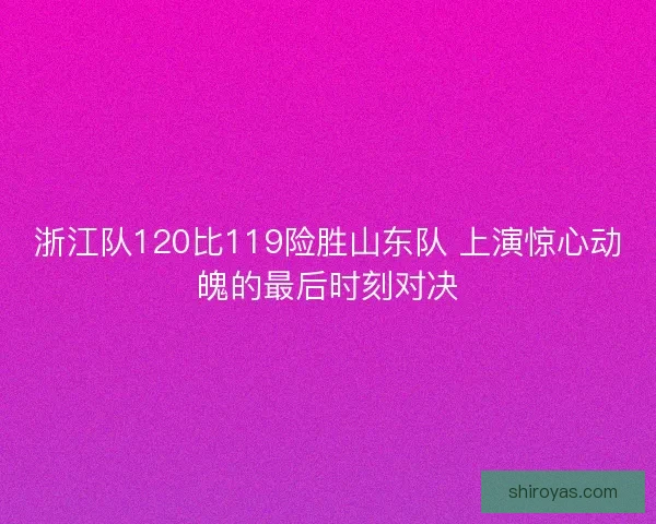 浙江队120比119险胜山东队 上演惊心动魄的最后时刻对决 浙江队120比119险胜山东队 上演惊心动魄的最后时刻对决