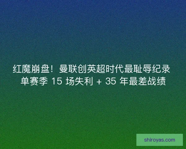 红魔崩盘！曼联创英超时代最耻辱纪录 单赛季 15 场失利 + 35 年最差战绩