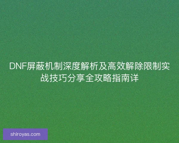 DNF屏蔽机制深度解析及高效解除限制实战技巧分享全攻略指南详