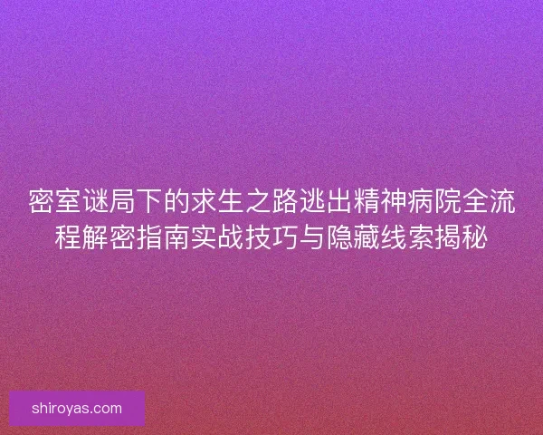 密室谜局下的求生之路逃出精神病院全流程解密指南实战技巧与隐藏线索揭秘