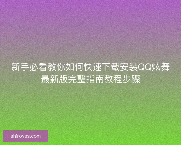 新手必看教你如何快速下载安装QQ炫舞最新版完整指南教程步骤