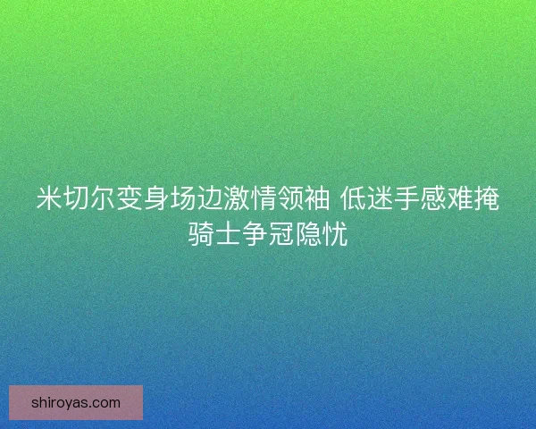 米切尔变身场边激情领袖 低迷手感难掩骑士争冠隐忧