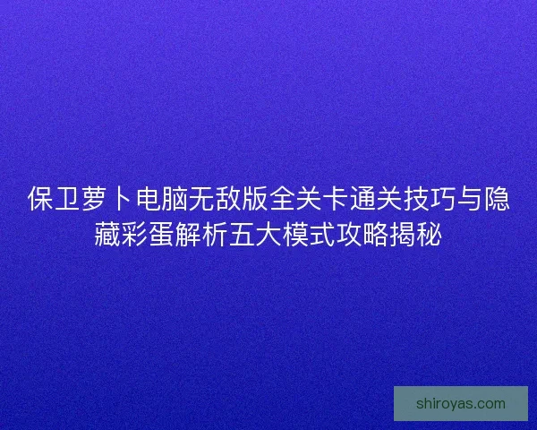 保卫萝卜电脑无敌版全关卡通关技巧与隐藏彩蛋解析五大模式攻略揭秘 保卫萝卜电脑无敌版全关卡通关技巧与隐藏彩蛋解析五大模式攻略揭秘