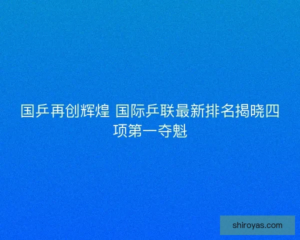 国乒再创辉煌 国际乒联最新排名揭晓四项第一夺魁