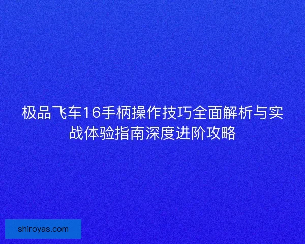 极品飞车16手柄操作技巧全面解析与实战体验指南深度进阶攻略 极品飞车16手柄操作技巧全面解析与实战体验指南深度进阶攻略