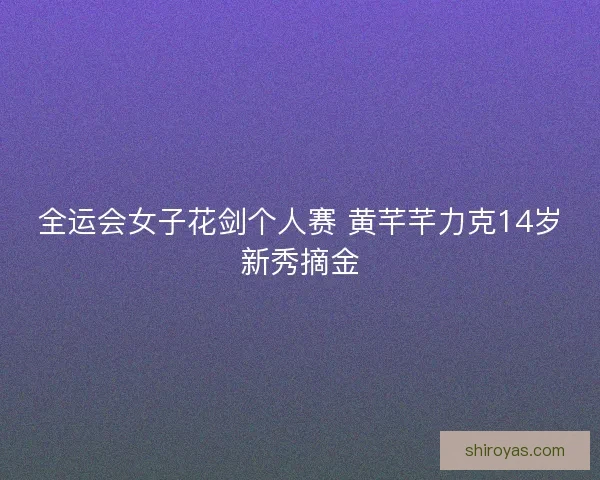 全运会女子花剑个人赛 黄芊芊力克14岁新秀摘金 全运会女子花剑个人赛 黄芊芊力克14岁新秀摘金